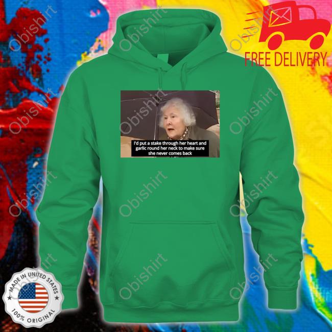 I'd Put A Stake Through Her Heart And Garlic Round Her Neck To Make Sure She Never Comes Back T-Shirt, Hoodie, Tank Top, Sweater And Long Sleeve T-Shirt