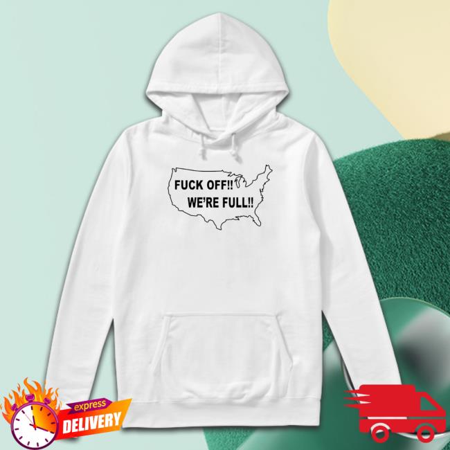 Fuck Off We’Re Full shirt, hoodie, tank top, sweater and long sleeve t-shirt