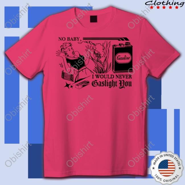 No Baby I Would Never Gaslight You Shirt