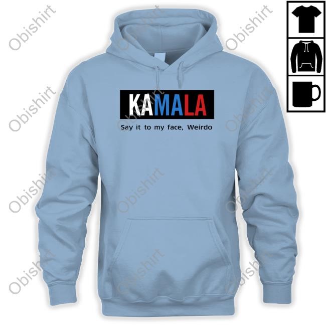 Kamala Say It To My Face Weirdo Sweatshirt Kamala Harris Say It To My Face T Shirt