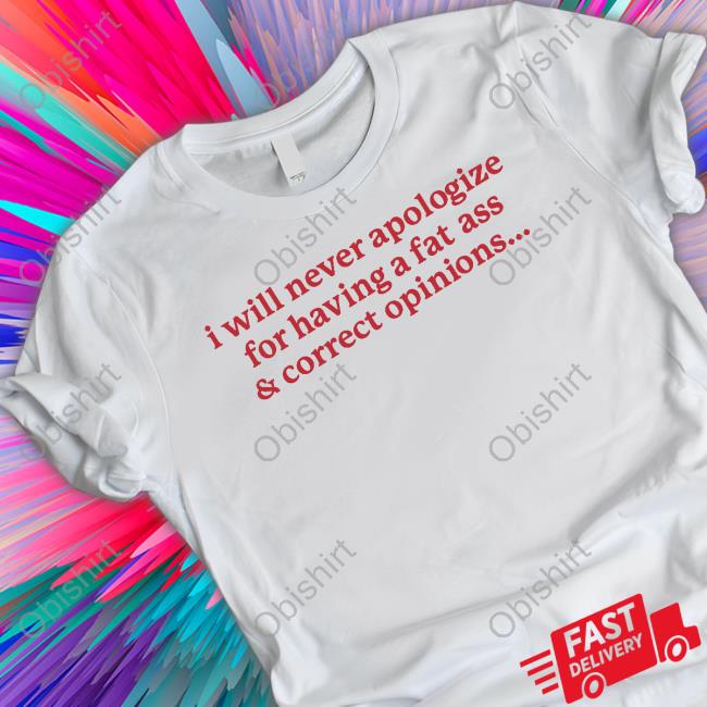 Official I Will Never Apologize For Having A Fat Ass And Correct Opinions T-Shirt