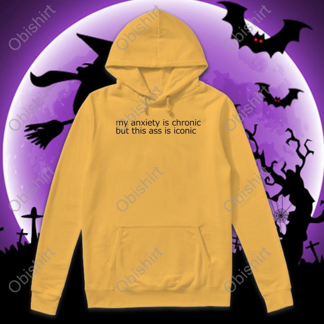 My Anxiety Is Chronic But This Ass Is Iconic Hoodie Shirts That Go Hard