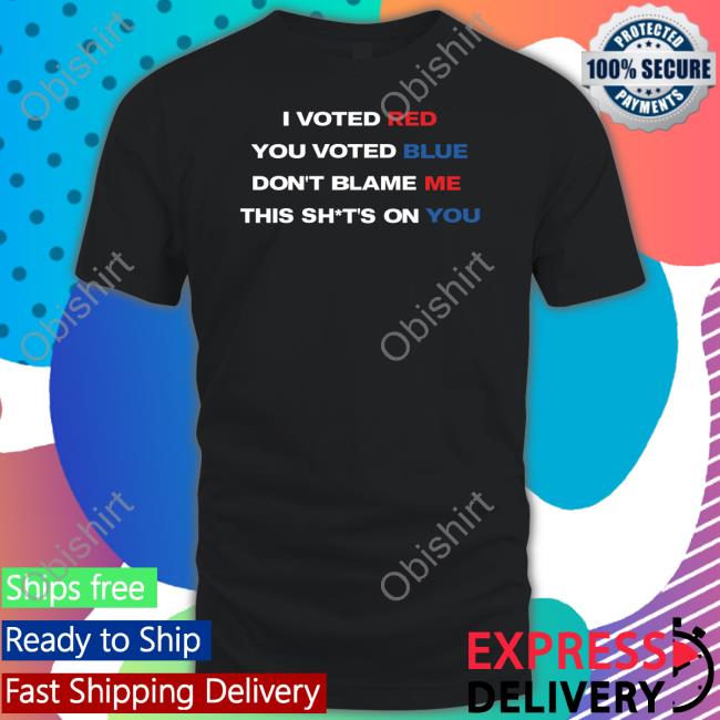 Thepatriotsmarket Store I Voted Red You Voted Blue Don't Blame Me This Shits On You T Shirt