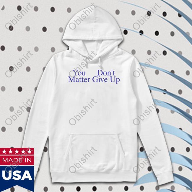 You Don't Matter Give Up Sweatshirt Prayingg Store