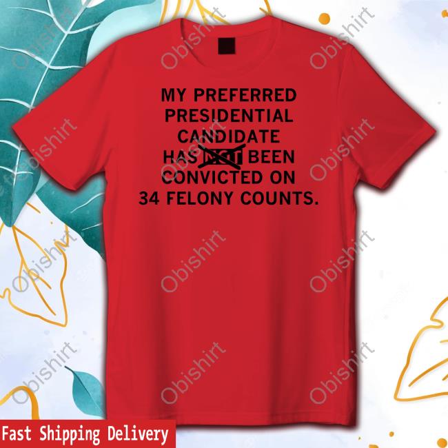 Raygunsite My Preferred Presidential Candidate Has Been Convicted On 34 Felony Counts Maga Version Shirt