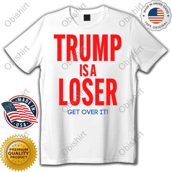 Trump Is A Loser Get Over It Shirt Jay Trump Is A Loser Get Over It Tee