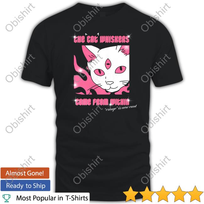 The Cat Whiskers Come From Within Cringe Is New Cunt T-Shirt,Hoodie,Sweatshirt