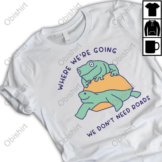 Where We're Going We Don't Need Roads Shirts