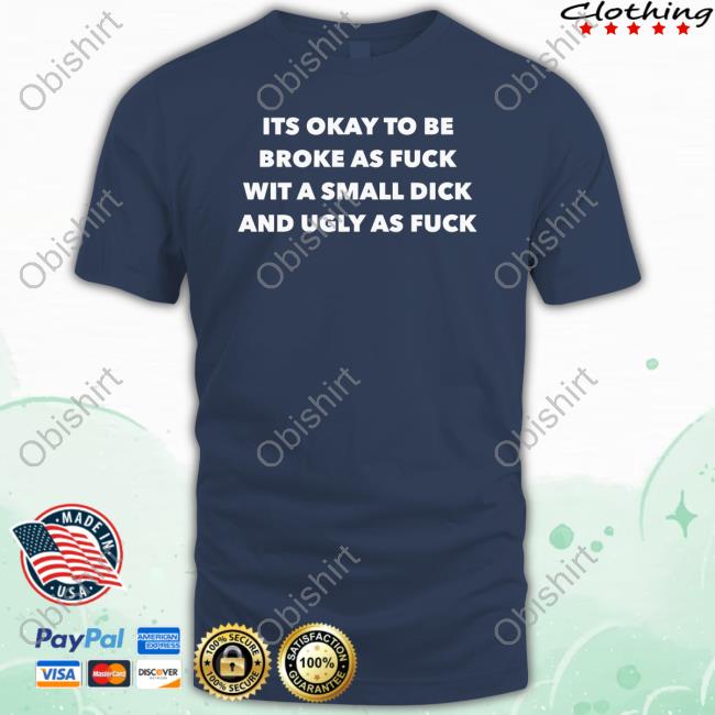 Official Its Okay To Be Broke As Fuck Wit A Small Dick And Ugly As Fuck Shirts