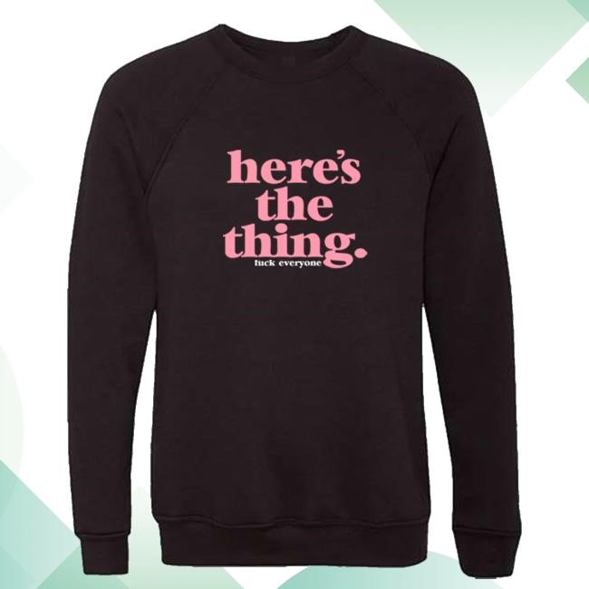 Here's The Thing Fuck Everyone T Shirt