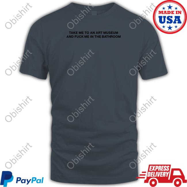 Take Me To An Art Museum And Fuck Me In The Bathroom New Shirt