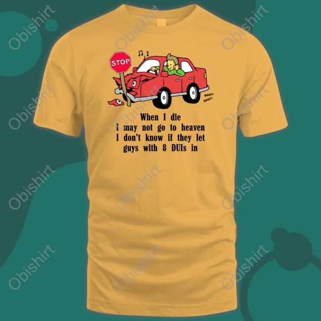 When I Die I May Not Go To Heaven I Don't Know If They Let Guys With 8 Duis In Tee