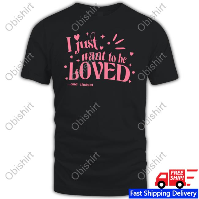 Shirts That Go Hard I Just Want To Be Loved And Choked T Shirt