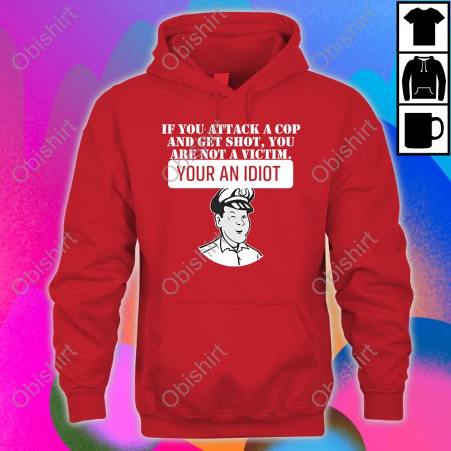 If You Attack A Cop And Get Shot You Are Not A Victim Your An Idiot Tee Shirt Theycallmedoc If You Attack A Cop And Get Shot You Are Not A Victim Your An Idiot Shirt