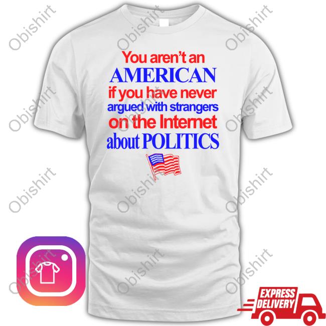 You Aren't An American If You Have Never Argued With Strangers On The Internet About Politics Shirt