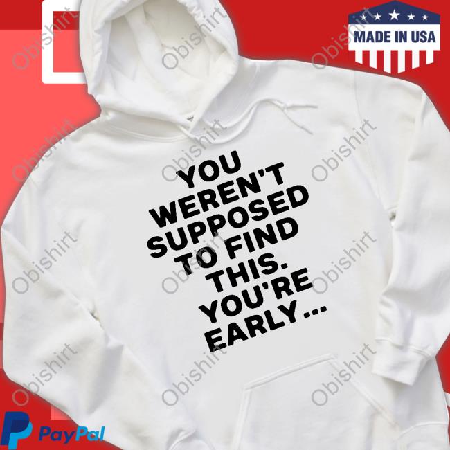 You Weren't Supposed To Find This You're Early T-Shirt, Hoodie, Tank Top, Sweater And Long Sleeve T-Shirt
