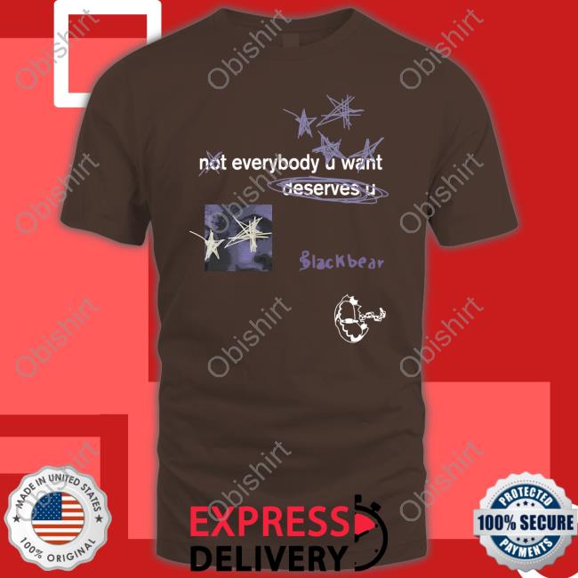 Not Everybody U Want Deserves U New Shirt Blackbear Merch
