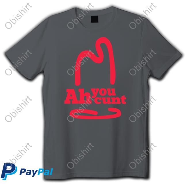 Shirts That Go Hard Ah You Cunt Tee Shirts That Go Hard Ah You Cunt T-Shirt Shirtsthtgohard