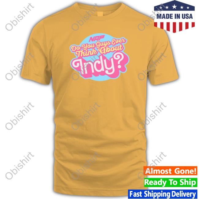 Do You Guys Ever Think About Indy Shirts