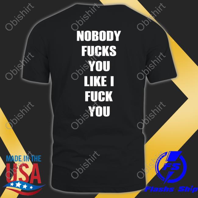 Shirtsthtgohard Nobody Fucks You Like I Fuck You T-Shirt