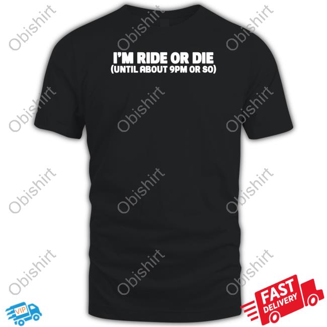 I'm Ride Or Die Until About 9Pm Or So New Shirt