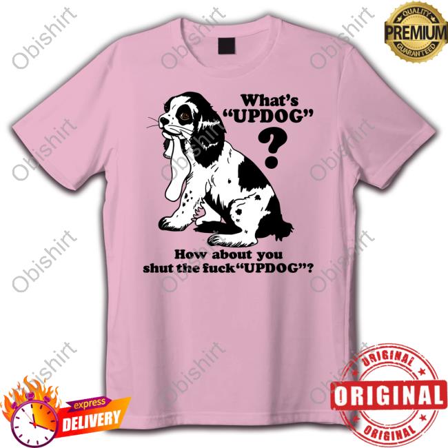 Shirts That Go Hard What's Updog How About You Shut The Fuck Updog Shirt