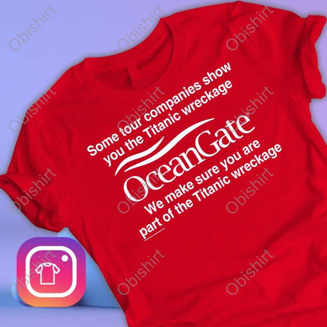 Some Tour Companies Show You The Titanic Wreckage Oceangate We Make Sure You Are Part Of The Titanic Wreckage Tee