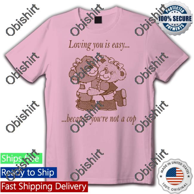 Shirtsthtgohard Loving You Is Easy Because You're Not A Cop T-Shirt