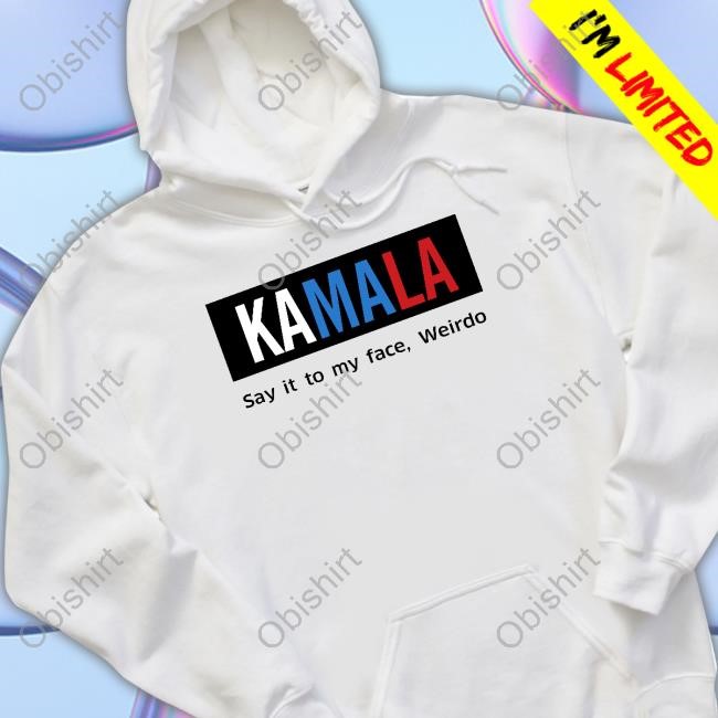Kamala Say It To My Face Weirdo Sweatshirt Kamala Say It To My Face Weirdo Hoodie Sweatshirt