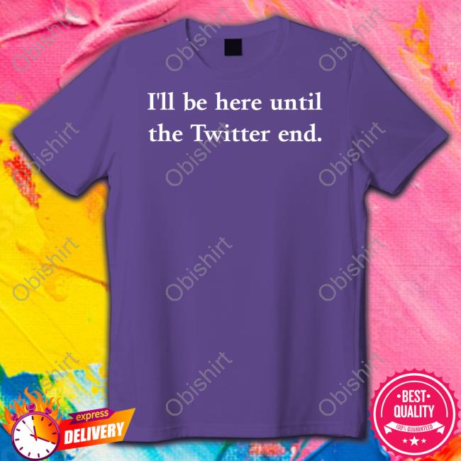 I'll Be Here Until The Twitter End Tee Shirt