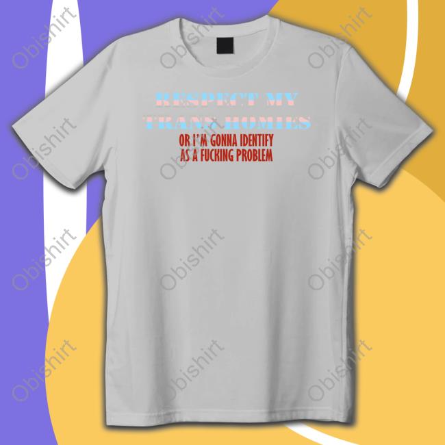 Respect My Trans Homies Or I'm Gonna Identify As A Fucking Problem T Shirt
