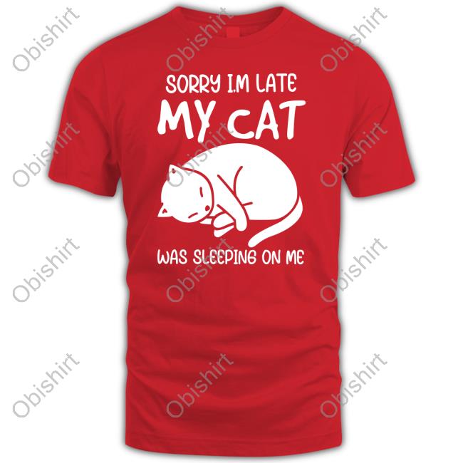 Sorry I'm Late My Cat Was Sleeping On Me Shirts