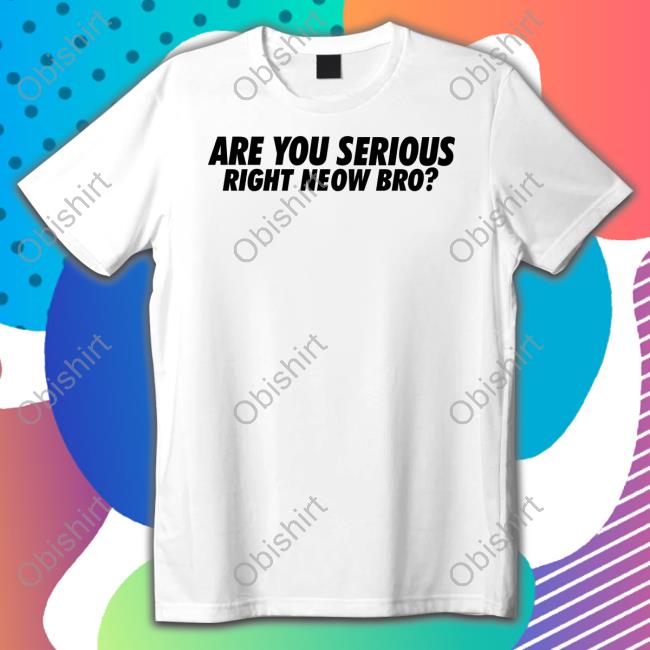 Are You Serious Right Neow Bro Tee Shirt