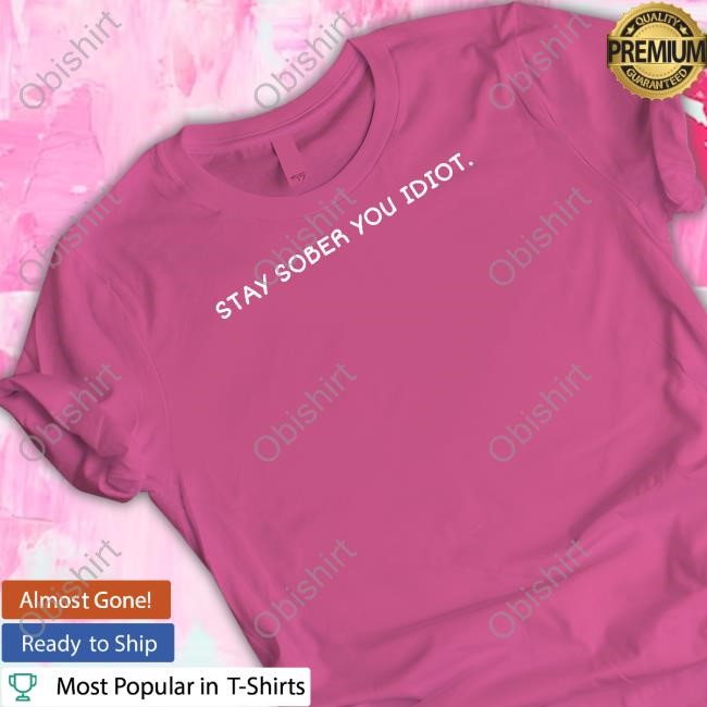 Official Stay Sober You Idiot You Should Read The Front Of My Shirt Tee