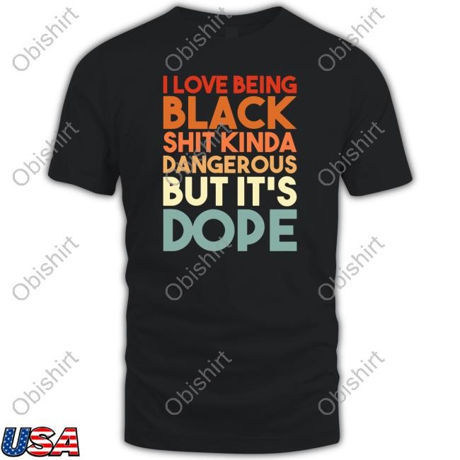 Niknup21 I Love Being Black Shit Kinda Dangerous But It's Dope Shirt