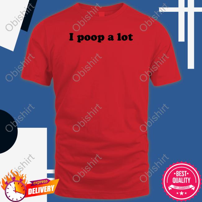 Shirts That Go Hard I Poop A Lot Tee Shirt