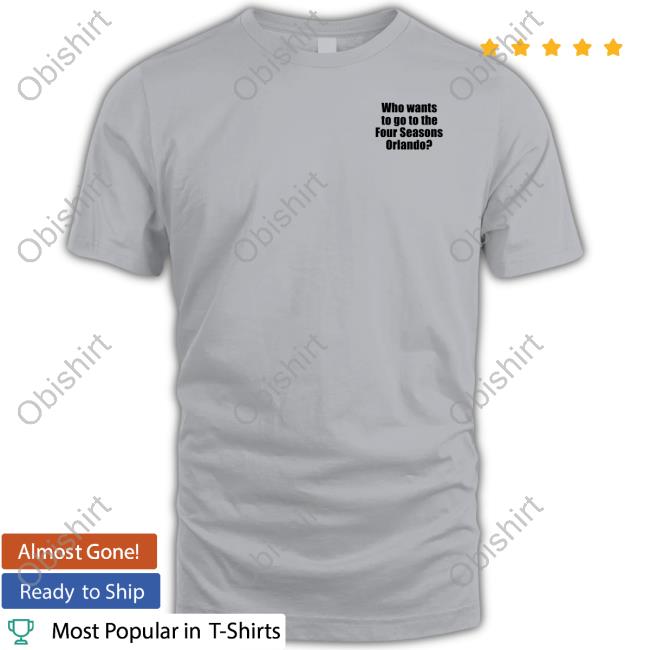 Who Wants To Go To The Four Seasons Orlando T Shirt