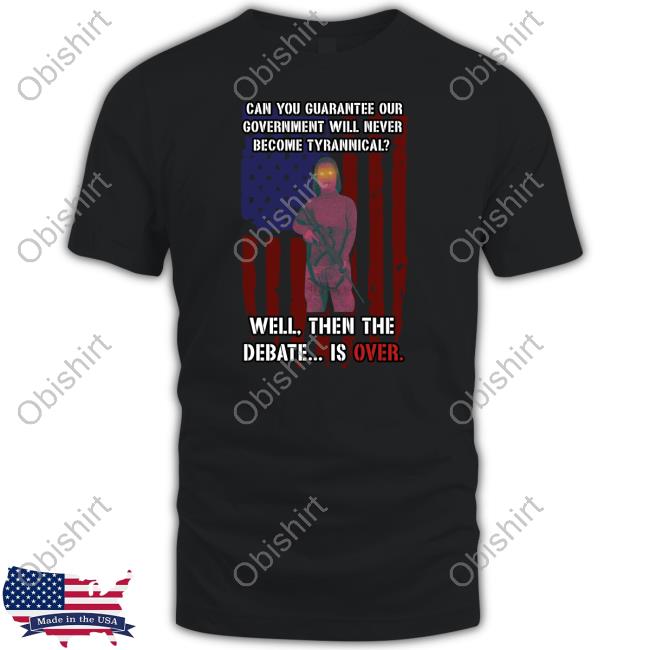 Can You Guarantee Our Government Will Never Become Tyrannical Well Then The Debate Is Over Hoodie