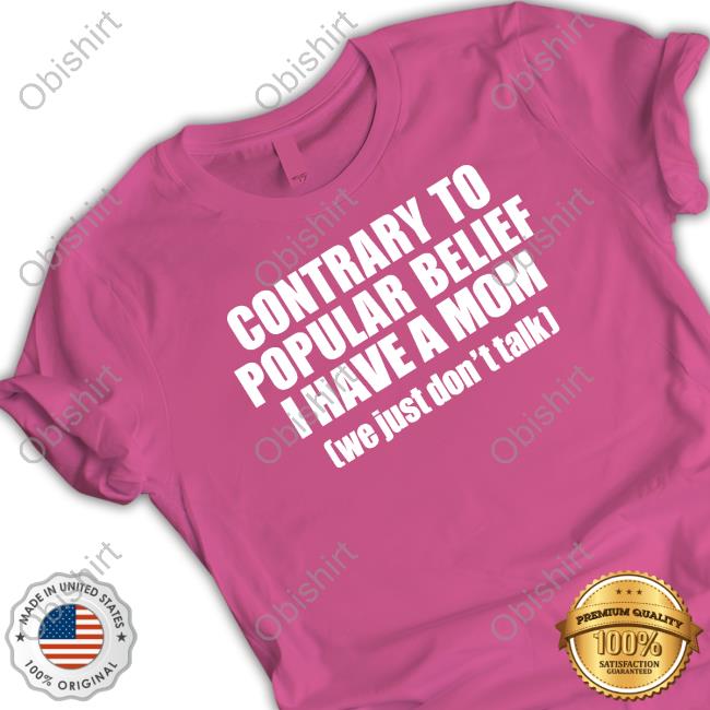 Contrary To Popular Belief I Have A Mom We Just Don’T Talk Shirts