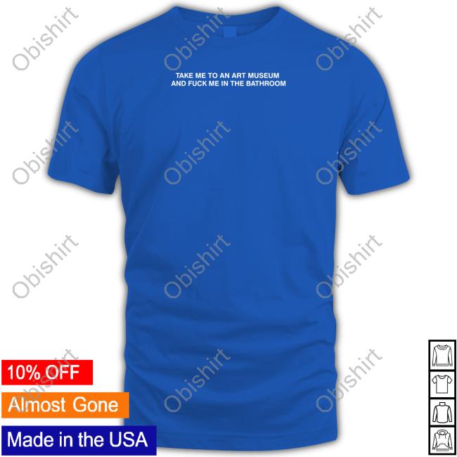 Grainsupplyco Take Me To An Art Museum And Fuck Me In The Bathroom Shirt
