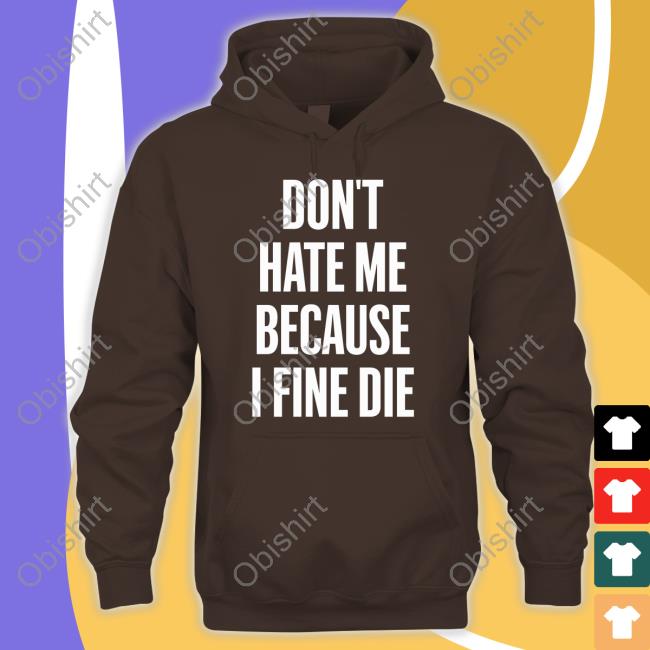 Don't Hate Me Because I Fine Die T Shirt Zozo Don't Hate Me Because I Fine Die Sweatshirt