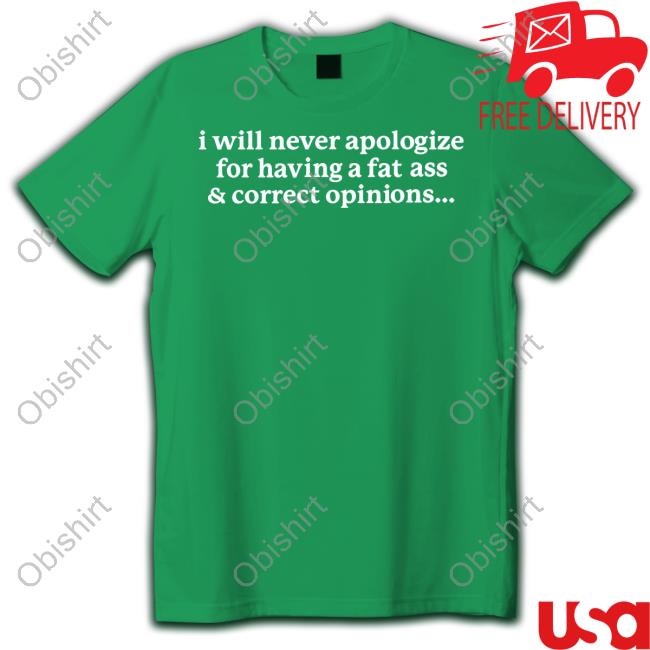 I Will Never Apologize For Having A Fat Ass & Correct Opinions Shirt Gotfunnymerch