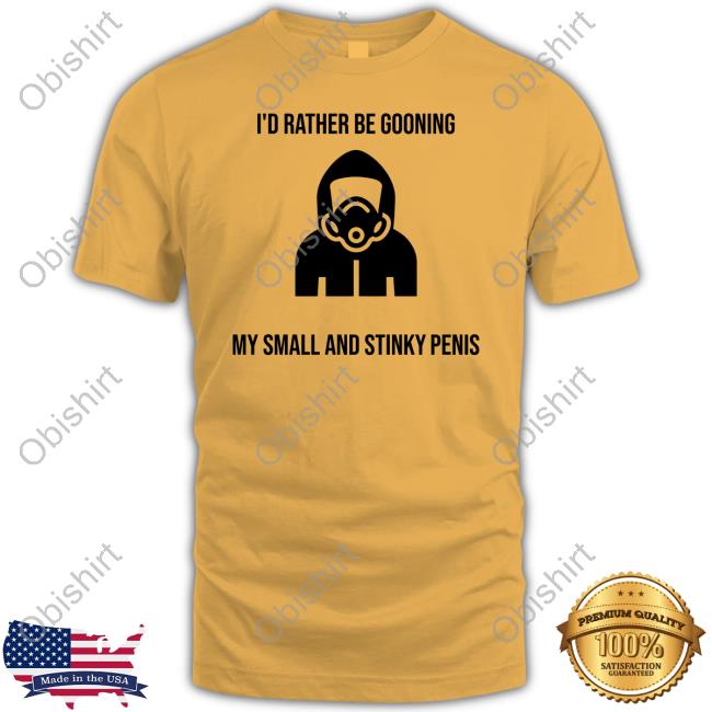 I'd Rather Be Gooning My Small And Stinky Penis T Shirt