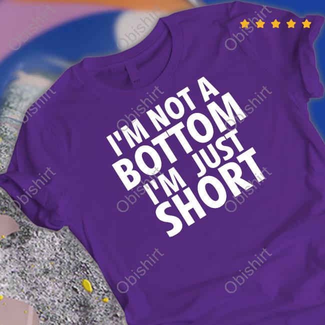 I'm Not A Bottom I'm Just Short Shirt, T Shirt, Hoodie, Sweater, Long Sleeve T-Shirt And Tank Top Kitsunenoodlez