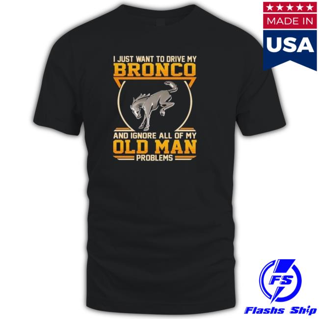 Official I Just Want To Drive My Bronco And Ignore All Of My Old Man Problems shirt, hoodie, tank top, sweater and long sleeve t-shirt