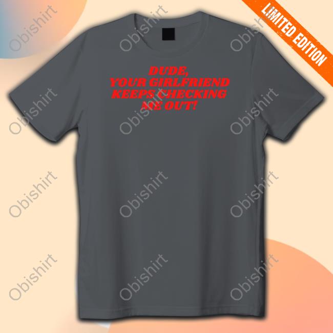 Official Dude Your Girlfriend Keeps Checking Me Out New Shirt Vibe2k Store