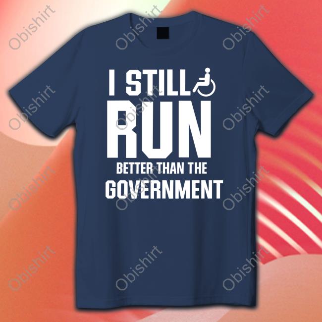 Shirts That Go Hard I Still Run Better Than The Government Shirt