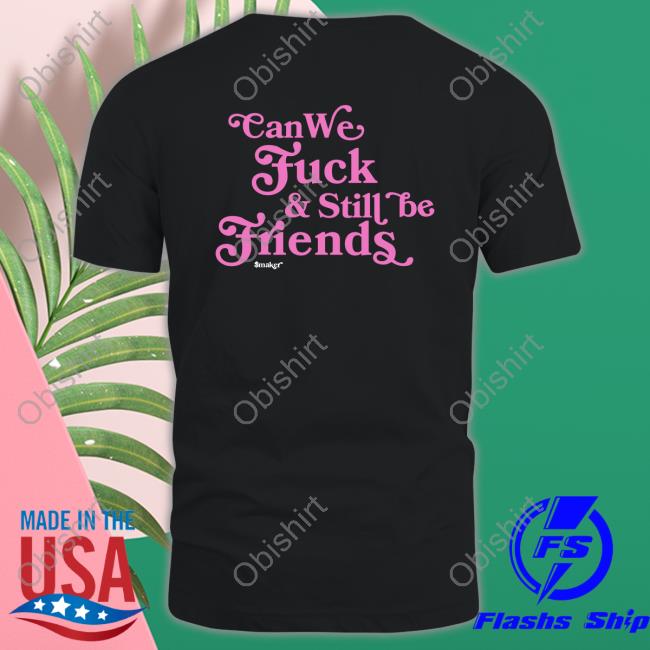 Can We Fuck & Still Be Friends $Maker Tee Smakerclothing