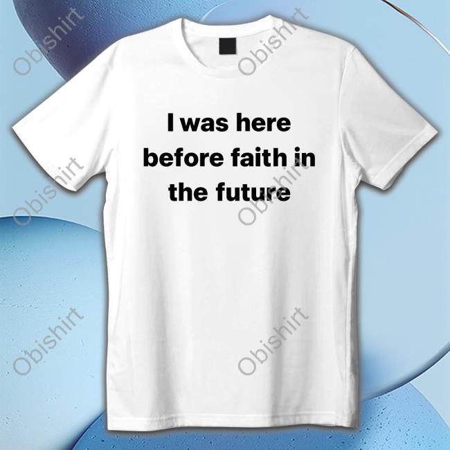 I Was Here Before Faith In The Future Shirt