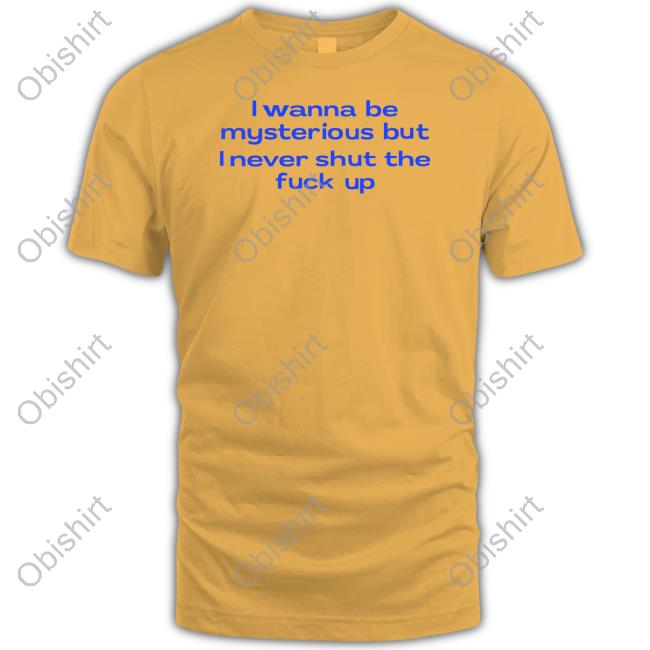 I Wanna Be Mysterious But I Never Shut The Fukc Up Tee Shirt